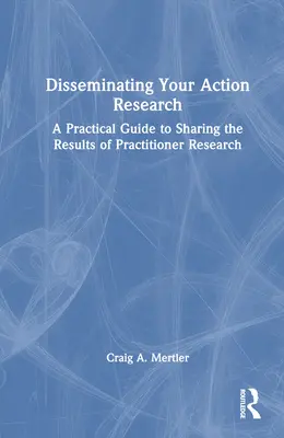Diseminarea cercetării prin acțiune: A Practical Guide to Sharing the Results of Practitioner Research - Disseminating Your Action Research: A Practical Guide to Sharing the Results of Practitioner Research