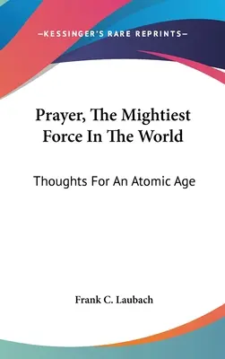 Rugăciunea, cea mai puternică forță din lume: Gânduri pentru o eră atomică - Prayer, The Mightiest Force In The World: Thoughts For An Atomic Age