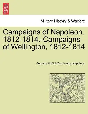 Campaniile lui Napoleon. 1812-1814 - Campaniile lui Wellington, 1812-1814 - Campaigns of Napoleon. 1812-1814.-Campaigns of Wellington, 1812-1814