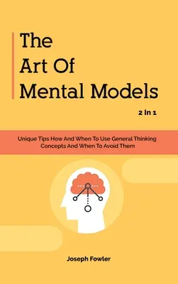 Arta modelelor mentale 2 în 1: Sfaturi unice Cum și când să folosiți conceptele gândirii generale și când să le evitați - The Art Of Mental Models 2 In 1: Unique Tips How And When To Use General Thinking Concepts And When To Avoid Them