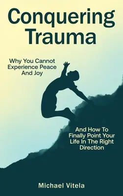 Cucerirea traumei: De ce nu puteți experimenta pacea și bucuria și cum să vă îndreptați în sfârșit viața în direcția corectă - Conquering Trauma: Why You Cannot Experience Peace And Joy And How To Finally Point Your Life In The Right Direction