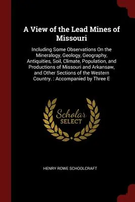 O privire asupra minelor de plumb din Missouri: Including Some Observations On the Mineralogy, Geology, Geography, Antiquities, Soil, Climate, Population, and P - A View of the Lead Mines of Missouri: Including Some Observations On the Mineralogy, Geology, Geography, Antiquities, Soil, Climate, Population, and P