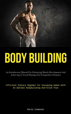 Body Building: An Introductory Manual For Enhancing Muscle Development And Achieving A Toned Physique For Competitive Purposes (Effic