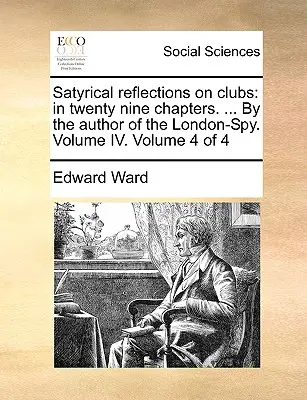 Reflecții satirice asupra cluburilor: în douăzeci și nouă de capitole. ... de autorul London-Spy. Volumul IV. Volumul 4 din 4 - Satyrical Reflections on Clubs: In Twenty Nine Chapters. ... by the Author of the London-Spy. Volume IV. Volume 4 of 4