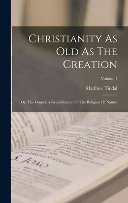 Creștinismul la fel de vechi ca și Creația: Sau, Evanghelia, o republicare a religiei naturii; Volumul 1 - Christianity As Old As The Creation: Or, The Gospel, A Republication Of The Religion Of Nature; Volume 1