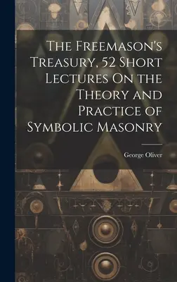 The Freemason's Treasury, 52 de prelegeri scurte despre teoria și practica masoneriei simbolice - The Freemason's Treasury, 52 Short Lectures On the Theory and Practice of Symbolic Masonry