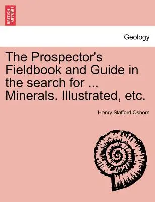 Cartea de teren și ghidul prospectorului în căutarea ... Minerals. Illustrated, Etc. - The Prospector's Fieldbook and Guide in the Search for ... Minerals. Illustrated, Etc.