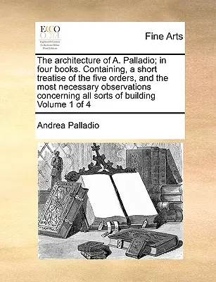 The Architecture of A. Palladio; In Four Books. Conține un scurt tratat al celor cinci ordine și cele mai necesare observații cu privire la toate aceste - The Architecture of A. Palladio; In Four Books. Containing, a Short Treatise of the Five Orders, and the Most Necessary Observations Concerning All So
