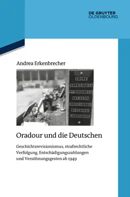 Oradour și germanii: Revizionism istoric, urmărire penală, plăți compensatorii și gesturi de reconciliere AB 1949 - Oradour Und Die Deutschen: Geschichtsrevisionismus, Strafrechtliche Verfolgung, Entschdigungszahlungen Und Vershnungsgesten AB 1949