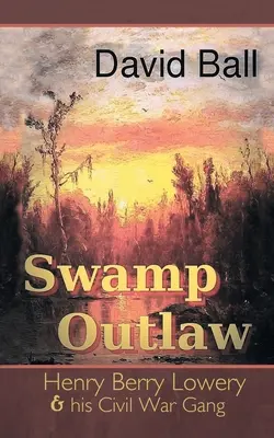 Swamp Outlaw: Henry Berry Lowery and His Civil War Gang