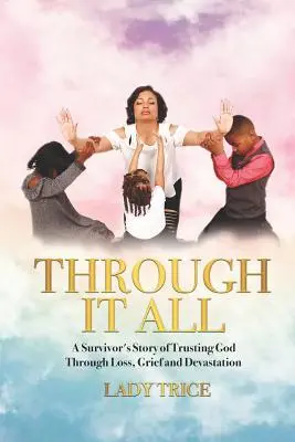 Through It All: Povestea unui supraviețuitor care s-a încrezut în Dumnezeu prin pierdere, durere și devastări - Through It All: A Survivor's Story of Trusting God Through Loss, Grief and Devastation
