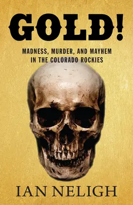 Gold! Nebunie, crimă și haos în Colorado Rockies - Gold!: Madness, Murder, and Mayhem in the Colorado Rockies