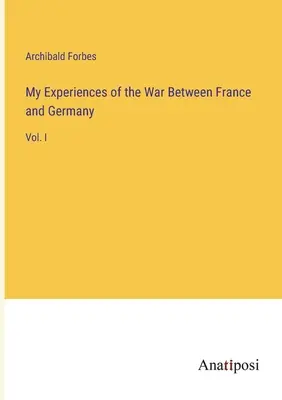 Experiențele mele din războiul dintre Franța și Germania: Vol. I - My Experiences of the War Between France and Germany: Vol. I