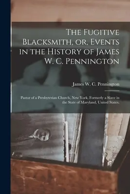 The Fugitive Blacksmith, or, Events in the History of James W. C. Pennington: Pastor al unei biserici prezbiteriene din New York, fost sclav în statul - The Fugitive Blacksmith, or, Events in the History of James W. C. Pennington: Pastor of a Presbyterian Church, New York, Formerly a Slave in the State