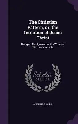 Modelul creștin, sau imitarea lui Iisus Hristos: Being an Abridgement of the Works of Thomas Kempis - The Christian Pattern, or, the Imitation of Jesus Christ: Being an Abridgement of the Works of Thomas  Kempis