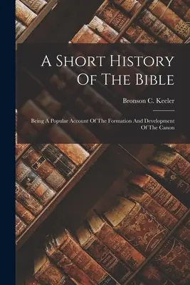 O scurtă istorie a Bibliei: O descriere populară a formării și dezvoltării canonului - A Short History Of The Bible: Being A Popular Account Of The Formation And Development Of The Canon