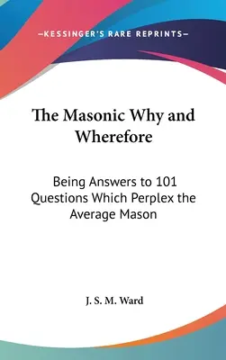 The Masonic Why and Wherefore: Răspunsuri la 101 întrebări care îl lasă perplex pe masonul obișnuit - The Masonic Why and Wherefore: Being Answers to 101 Questions Which Perplex the Average Mason