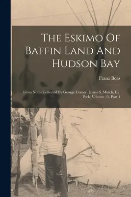 Eschimoșii din Baffin Land și Hudson Bay: From Notes Collected By George Comer, James S. Mutch, E.J. Peck, Volume 15, Part 1 - The Eskimo Of Baffin Land And Hudson Bay: From Notes Collected By George Comer, James S. Mutch, E.j. Peck, Volume 15, Part 1