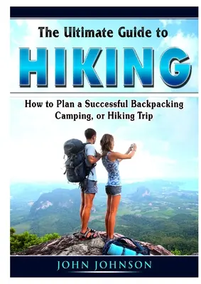 Ghidul suprem pentru drumeții: Cum să planificați o excursie reușită cu rucsacul în spate, în camping sau pe jos - The Ultimate Guide to Hiking: How to Plan a Successful Backpacking, Camping, or Hiking Trip