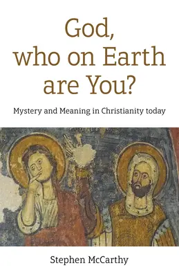 Doamne, cine ești tu pe pământ? Mister și sens în creștinismul de astăzi - God, Who on Earth Are You?: Mystery and Meaning in Christianity Today