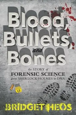 Blood, Bullets, and Bones (Sânge, gloanțe și oase): Povestea științei criminalistice de la Sherlock Holmes la ADN - Blood, Bullets, and Bones: The Story of Forensic Science from Sherlock Holmes to DNA