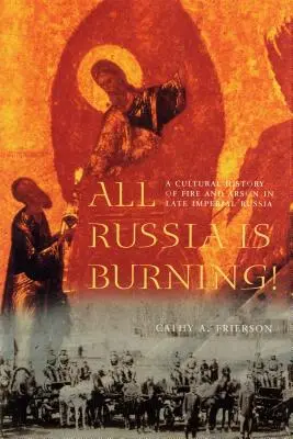 Toată Rusia arde!: O istorie culturală a focului și incendiilor în Rusia imperială târzie - All Russia Is Burning!: A Cultural History of Fire and Arson in Late Imperial Russia