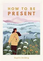 Cum să fii prezent - Îmbrățișează arta mindfulness pentru a descoperi pacea și bucuria în fiecare zi - How to Be Present - Embrace the Art of Mindfulness to Discover Peace and Joy Every Day