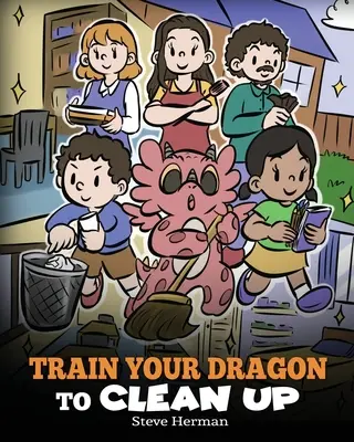 Train Your Dragon to Clean Up: O poveste care îi învață pe copii să își facă singuri curățenie și să strângă după ei - Train Your Dragon to Clean Up: A Story to Teach Kids to Clean Up Their Own Messes and Pick Up After Themselves