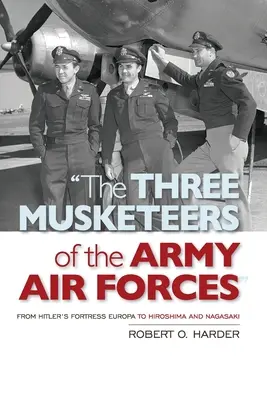 Cei trei muschetari ai Forțelor Aeriene ale Armatei: De la Fortăreața Europa a lui Hitler la Hiroshima și Nagasaki - The Three Musketeers of the Army Air Forces: From Hitler's Fortress Europa to Hiroshima and Nagasaki