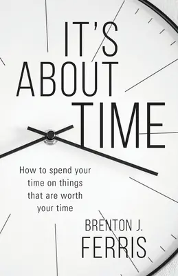 It's About Time: Cum să-ți petreci timpul cu lucruri care merită timpul tău - It's About Time: How To Spend Your Time On Things That Are Worth Your Time