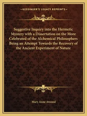 Suggestive Inquiry Into the Hermetic Mystery with a Dissertation on the More Celebrated of the Alchemical Philosophers Being an Attempt Towards the Re