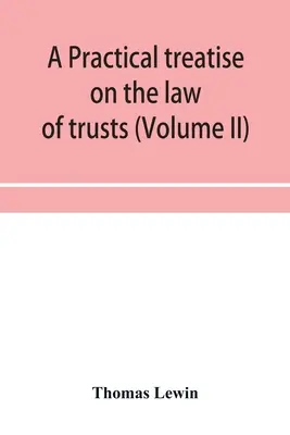 Tratat practic de dreptul trusturilor (Volumul II) (A practical treatise on the law of trusts) - A practical treatise on the law of trusts (Volume II)