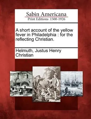 O scurtă relatare a febrei galbene din Philadelphia: pentru reflectarea creștină. - A short account of the yellow fever in Philadelphia: for the reflecting Christian.