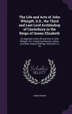 The Life and Acts of John Whitgift, D.D., the Third and Last Lord Archbishop of Canterbury in the Reign of Queen Elizabeth: Un apendice la Viața și - The Life and Acts of John Whitgift, D.D., the Third and Last Lord Archbishop of Canterbury in the Reign of Queen Elizabeth: An Appendix to the Life an