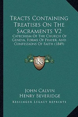 Tracts Containing Treatises On The Sacraments V2: Catehismul Bisericii din Geneva, forme de rugăciune și mărturisiri de credință (1849) - Tracts Containing Treatises On The Sacraments V2: Catechism Of The Church Of Geneva, Forms Of Prayer, And Confessions Of Faith (1849)