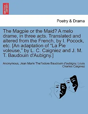 The Magpie or the Maid? a Melo Drame, în trei acte. Tradus și modificat din franceză, de I. Pocock, Etc. [o adaptare a La Pie Voleuse, de L - The Magpie or the Maid? a Melo Drame, in Three Acts. Translated and Altered from the French, by I. Pocock, Etc. [an Adaptation of La Pie Voleuse, by L