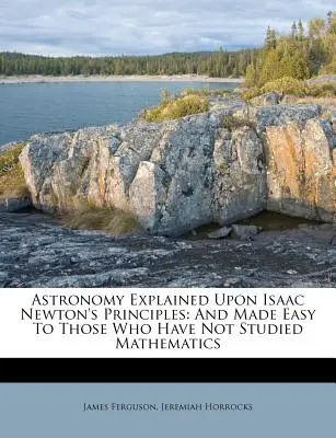 Astronomy Explained Upon Isaac Newton's Principles: And Made Easy To Those Who Have Not Studied Mathematics