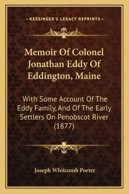 Memoriile colonelului Jonathan Eddy din Eddington, Maine: With Some Account Of The Eddy Family, And Of The Early Settlers On Penobscot River - Memoir Of Colonel Jonathan Eddy Of Eddington, Maine: With Some Account Of The Eddy Family, And Of The Early Settlers On Penobscot River