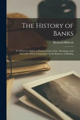 Istoria băncilor: La care se adaugă o demonstrație a avantajelor și necesității liberei concurențe în activitatea bancară - The History of Banks: To Which Is Added, a Demonstration of the Advantages and Necessity of Free Competition in the Business of Banking
