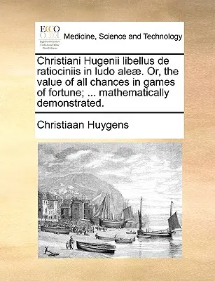 Christiani Hugenii Libellus de Ratiociniis in Ludo Aleae. Or, the Value of All Chances in Games of Fortune; ... Demonstrată matematic. - Christiani Hugenii Libellus de Ratiociniis in Ludo Aleae. Or, the Value of All Chances in Games of Fortune; ... Mathematically Demonstrated.