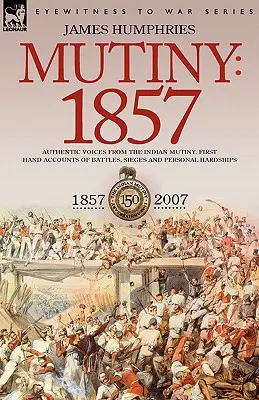 Revoltă: 1857 - Voci autentice din timpul revoltei indiene - relatări de primă mână despre bătălii, asedii și greutăți personale - Mutiny: 1857-Authentic Voices from the Indian Mutiny-First Hand Accounts of Battles, Sieges and Personal Hardships