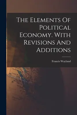 The Elements Of Political Economy. Cu revizuiri și adăugiri - The Elements Of Political Economy. With Revisions And Additions