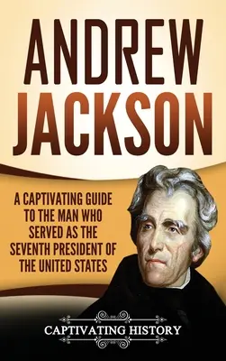 Andrew Jackson: Un ghid captivant al omului care a fost cel de-al șaptelea președinte al Statelor Unite - Andrew Jackson: A Captivating Guide to the Man Who Served as the Seventh President of the United States