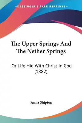 The Upper Springs And The Nether Springs: Or Life Hid With Christ In God (1882)