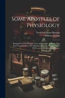 Unii apostoli ai fiziologiei: Being an Account of Their Lives and Labours, Labours That Have Contributed to the Advancement of the Healing art as We - Some Apostles of Physiology: Being an Account of Their Lives and Labours, Labours That Have Contributed to the Advancement of the Healing art as We