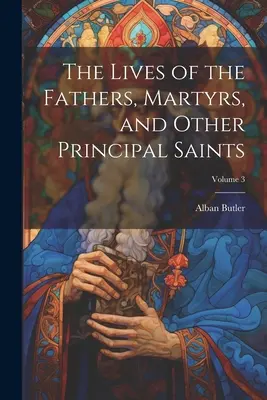 Viețile părinților, ale martirilor și ale altor sfinți principali; Volumul 3 - The Lives of the Fathers, Martyrs, and Other Principal Saints; Volume 3