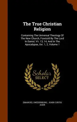 Adevărata religie creștină: Containing The Universal Theology Of The New Church, Foretold By The Lord In Daniel, Vii. 13, 14, și în Apocalipsă - The True Christian Religion: Containing The Universal Theology Of The New Church, Foretold By The Lord In Daniel, Vii. 13, 14, And In The Apocalyps