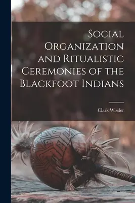 Organizarea socială și ceremoniile rituale ale indienilor Blackfoot - Social Organization and Ritualistic Ceremonies of the Blackfoot Indians