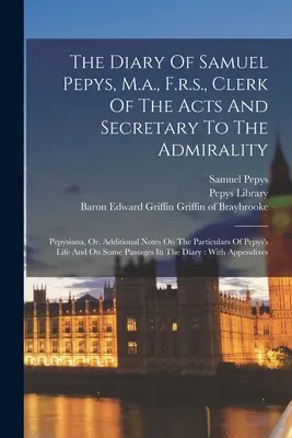 The Diary Of Samuel Pepys, M.a., F.r.s., Clerk Of The Acts And Secretary To The Admirality: Pepysiana, Or, Additional Notes On The Particulars Of Pepy