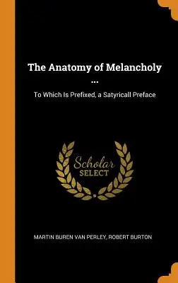 Anatomia Melancoliei ...: La care este prefixată o prefață satirică - The Anatomy of Melancholy ...: To Which Is Prefixed, a Satyricall Preface